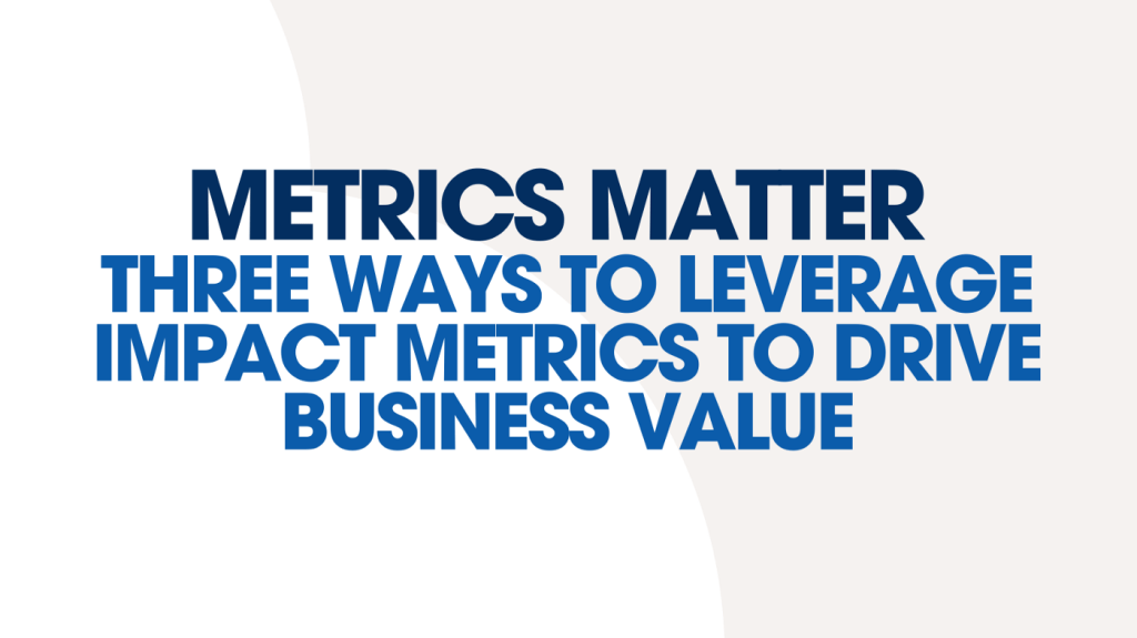 Metrics Matter: Three Ways to Leverage Impact Metrics to Drive Business Value